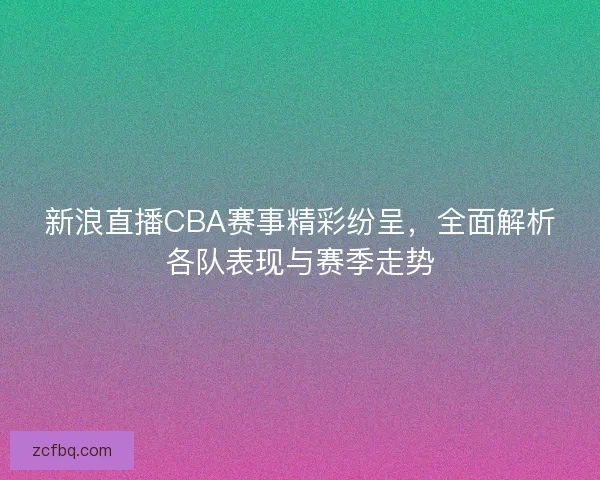 新浪直播CBA赛事精彩纷呈，全面解析各队表现与赛季走势
