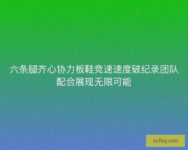六条腿齐心协力板鞋竞速速度破纪录团队配合展现无限可能