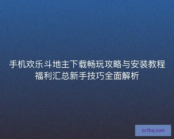 手机欢乐斗地主下载畅玩攻略与安装教程福利汇总新手技巧全面解析