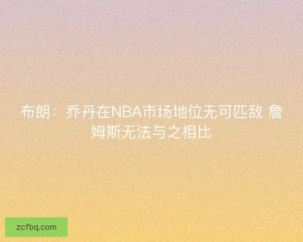 布朗：乔丹在NBA市场地位无可匹敌 詹姆斯无法与之相比