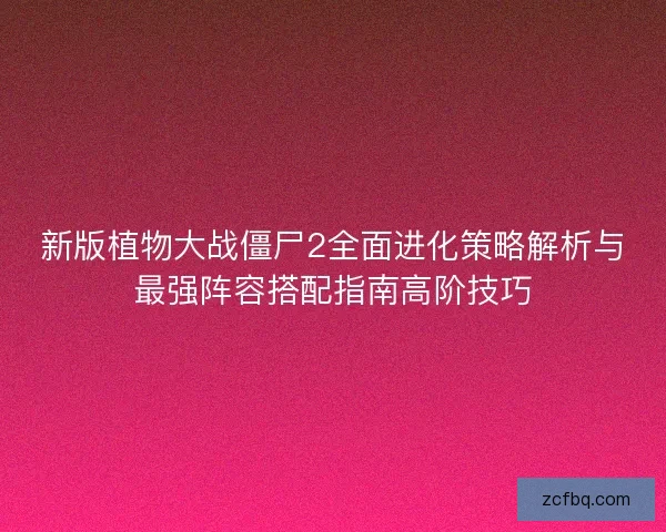 新版植物大战僵尸2全面进化策略解析与最强阵容搭配指南高阶技巧