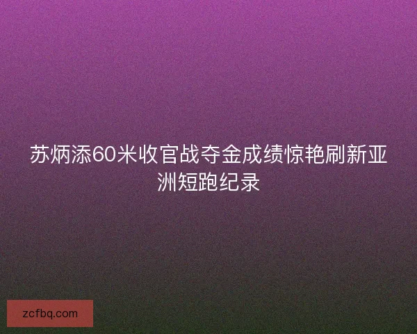 苏炳添60米收官战夺金成绩惊艳刷新亚洲短跑纪录