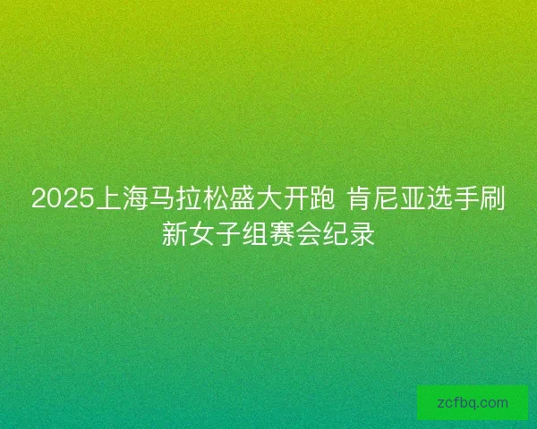 2025上海马拉松盛大开跑 肯尼亚选手刷新女子组赛会纪录