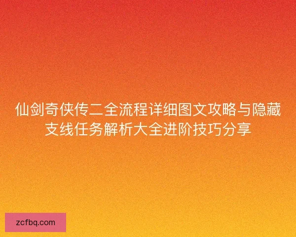仙剑奇侠传二全流程详细图文攻略与隐藏支线任务解析大全进阶技巧分享