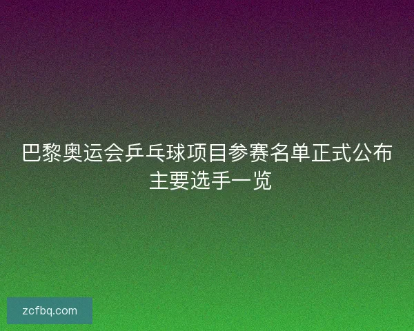 巴黎奥运会乒乓球项目参赛名单正式公布 主要选手一览