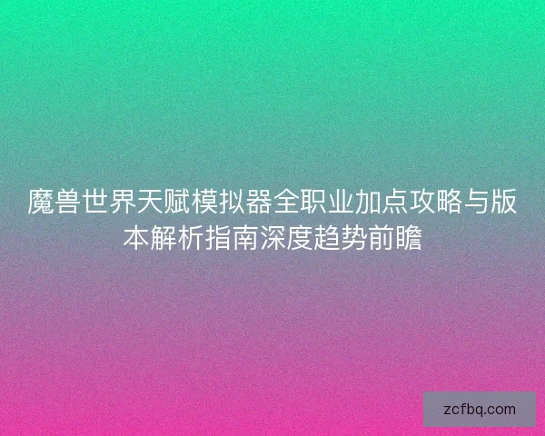 魔兽世界天赋模拟器全职业加点攻略与版本解析指南深度趋势前瞻