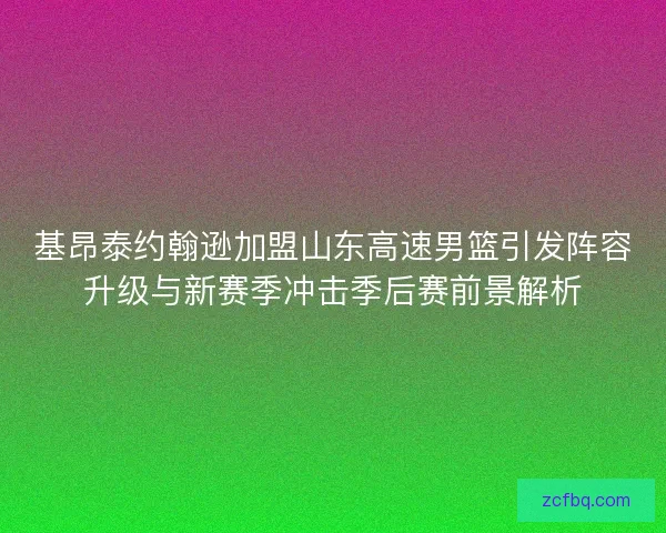 基昂泰约翰逊加盟山东高速男篮引发阵容升级与新赛季冲击季后赛前景解析