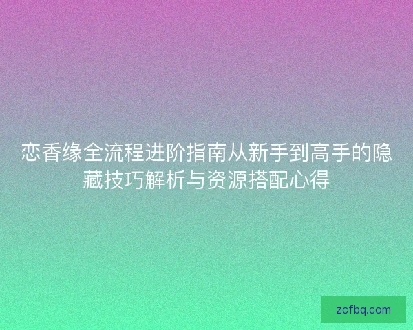 恋香缘全流程进阶指南从新手到高手的隐藏技巧解析与资源搭配心得