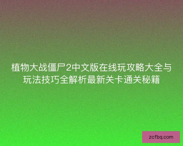 植物大战僵尸2中文版在线玩攻略大全与玩法技巧全解析最新关卡通关秘籍