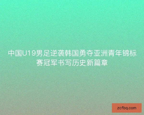 中国U19男足逆袭韩国勇夺亚洲青年锦标赛冠军书写历史新篇章
