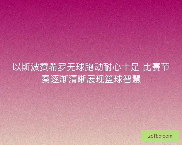 以斯波赞希罗无球跑动耐心十足 比赛节奏逐渐清晰展现篮球智慧