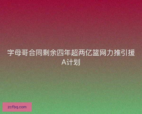 字母哥合同剩余四年超两亿篮网力推引援A计划