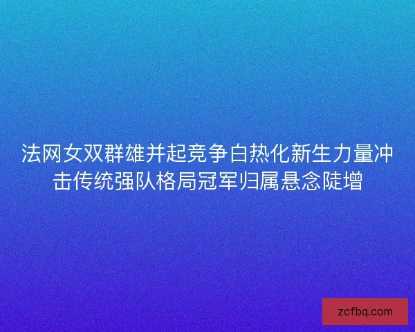 法网女双群雄并起竞争白热化新生力量冲击传统强队格局冠军归属悬念陡增