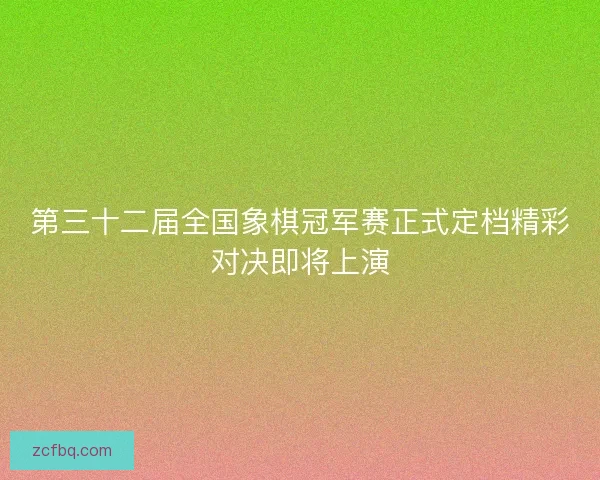 第三十二届全国象棋冠军赛正式定档精彩对决即将上演