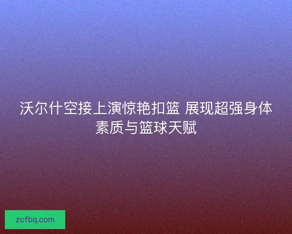 沃尔什空接上演惊艳扣篮 展现超强身体素质与篮球天赋