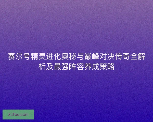赛尔号精灵进化奥秘与巅峰对决传奇全解析及最强阵容养成策略