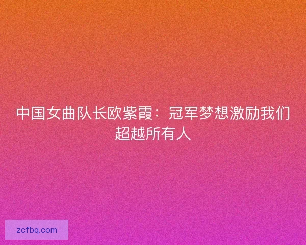 中国女曲队长欧紫霞：冠军梦想激励我们超越所有人