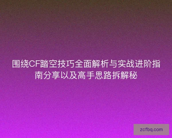 围绕CF踏空技巧全面解析与实战进阶指南分享以及高手思路拆解秘