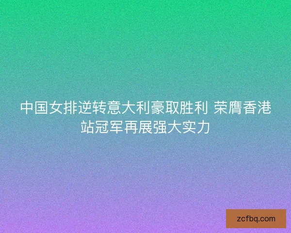中国女排逆转意大利豪取胜利 荣膺香港站冠军再展强大实力