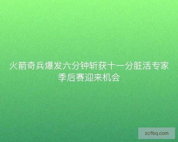 火箭奇兵爆发六分钟斩获十一分脏活专家季后赛迎来机会